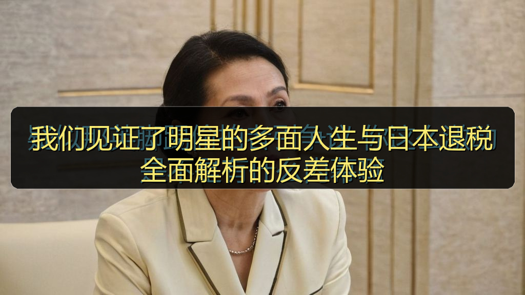 我们见证了明星的多面人生与日本退税全面解析的反差体验