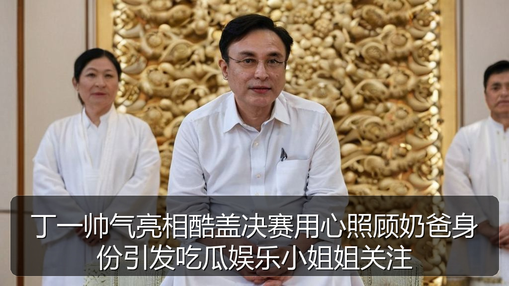 丁一帅气亮相酷盖决赛用心照顾奶爸身份引发吃瓜娱乐小姐姐关注