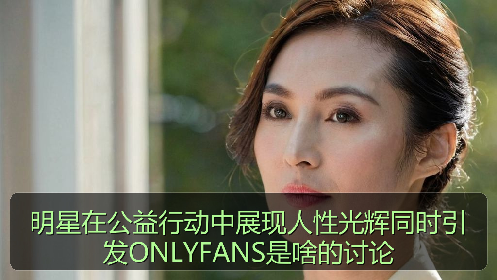 明星在公益行动中展现人性光辉同时引发ONLYFANS是啥的讨论